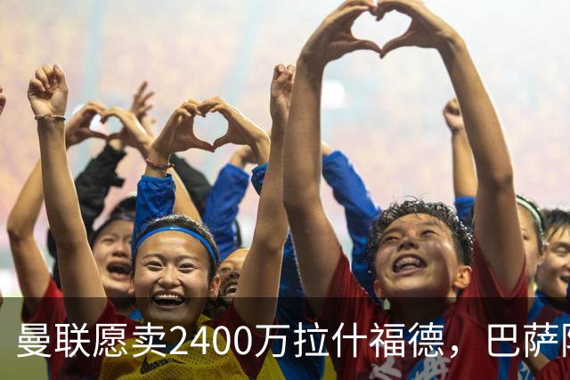 曼联愿卖2400万拉什福德，巴萨除外！曝其世界杯努力进球仍为吸引巴萨