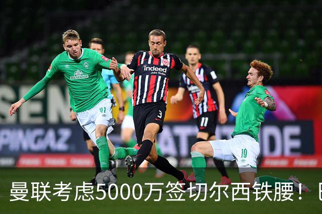 曼联考虑5000万签切尔西铁腰！巴莱巴恐亦被截胡，布莱顿给出具体要价