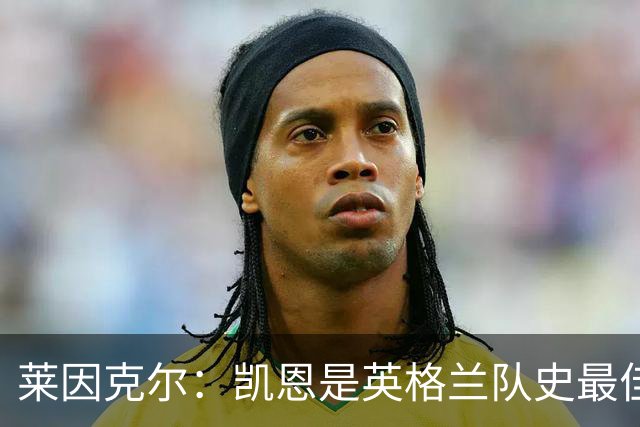 莱因克尔：凯恩是英格兰队史最佳，梅西像外星人一样