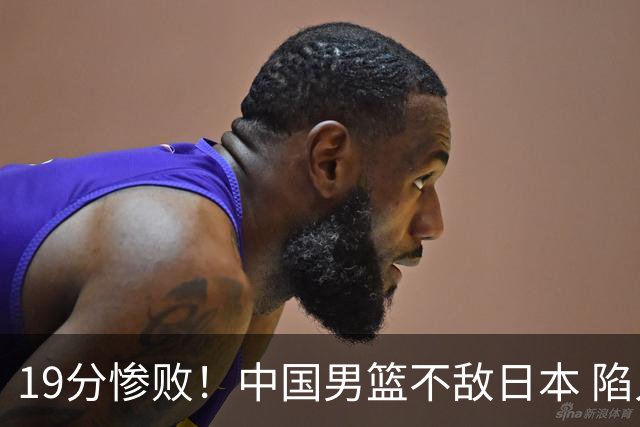 19分惨败！中国男篮不敌日本 陷入生死战，出线资格岌岌可危！