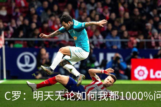 C罗：明天无论如何我都1000%问心无愧 我顶着压力打进3球表现不差